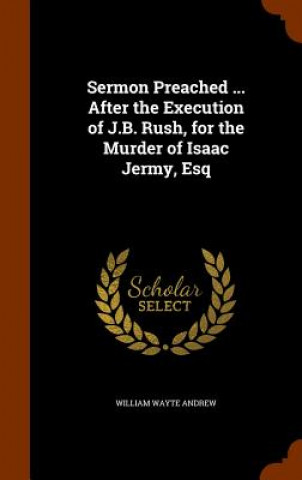 Книга Sermon Preached ... After the Execution of J.B. Rush, for the Murder of Isaac Jermy, Esq William Wayte Andrew