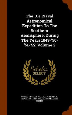 Kniha U.S. Naval Astronomical Expedition to the Southern Hemisphere, During the Years 1849-'50-'51-'52, Volume 3 1849-1852