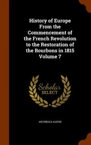 Carte History of Europe from the Commencement of the French Revolution to the Restoration of the Bourbons in 1815 Volume 7 Archibald Alison