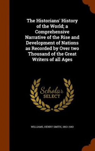 Könyv Historians' History of the World; A Comprehensive Narrative of the Rise and Development of Nations as Recorded by Over Two Thousand of the Great Write Henry Smith Williams