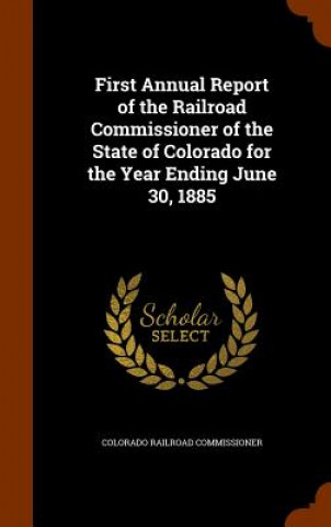 Könyv First Annual Report of the Railroad Commissioner of the State of Colorado for the Year Ending June 30, 1885 Colorado Railroad Commissioner