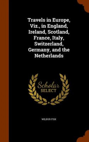 Knjiga Travels in Europe, Viz., in England, Ireland, Scotland, France, Italy, Switzerland, Germany, and the Netherlands Wilbur Fisk