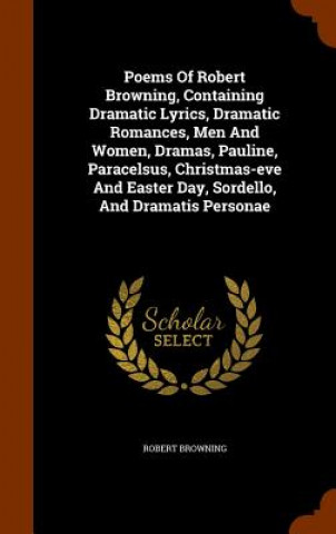 Kniha Poems of Robert Browning, Containing Dramatic Lyrics, Dramatic Romances, Men and Women, Dramas, Pauline, Paracelsus, Christmas-Eve and Easter Day, Sor Robert Browning