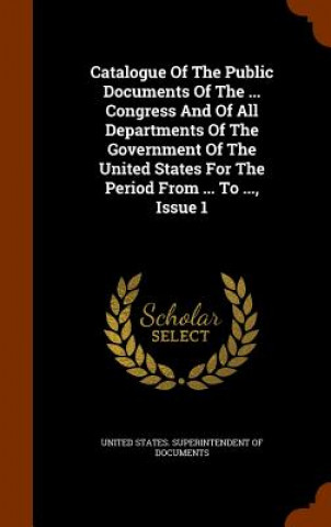 Kniha Catalogue of the Public Documents of the ... Congress and of All Departments of the Government of the United States for the Period from ... to ..., Is 