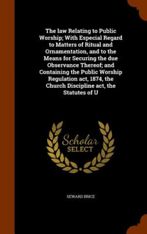 Book Law Relating to Public Worship; With Especial Regard to Matters of Ritual and Ornamentation, and to the Means for Securing the Due Observance Thereof; Seward Brice