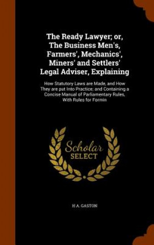 Könyv Ready Lawyer; Or, the Business Men's, Farmers', Mechanics', Miners' and Settlers' Legal Adviser, Explaining H a Gaston