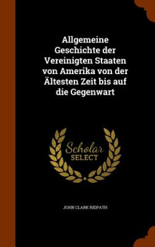 Livre Allgemeine Geschichte Der Vereinigten Staaten Von Amerika Von Der Altesten Zeit Bis Auf Die Gegenwart John Clark Ridpath