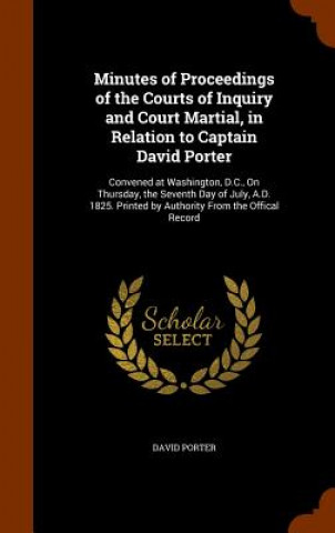 Kniha Minutes of Proceedings of the Courts of Inquiry and Court Martial, in Relation to Captain David Porter David Porter