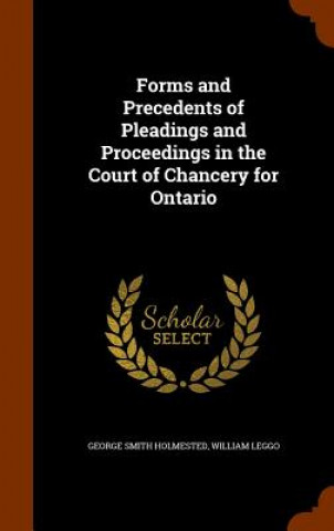 Kniha Forms and Precedents of Pleadings and Proceedings in the Court of Chancery for Ontario George Smith Holmested