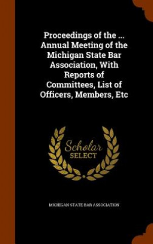 Könyv Proceedings of the ... Annual Meeting of the Michigan State Bar Association, with Reports of Committees, List of Officers, Members, Etc 