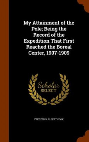 Книга My Attainment of the Pole; Being the Record of the Expedition That First Reached the Boreal Center, 1907-1909 Frederick Albert Cook