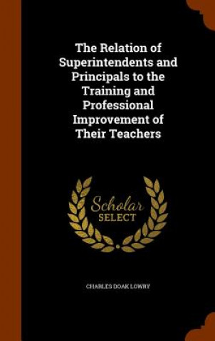 Könyv Relation of Superintendents and Principals to the Training and Professional Improvement of Their Teachers Charles Doak Lowry