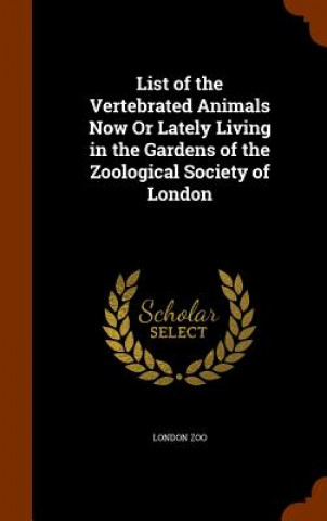 Carte List of the Vertebrated Animals Now or Lately Living in the Gardens of the Zoological Society of London London Zoo