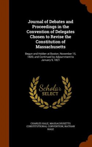 Könyv Journal of Debates and Proceedings in the Convention of Delegates Chosen to Revise the Constitution of Massachusetts Charles Hale