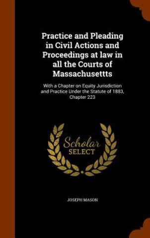 Könyv Practice and Pleading in Civil Actions and Proceedings at Law in All the Courts of Massachusettts Joseph Mason