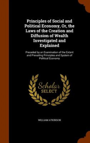 Kniha Principles of Social and Political Economy, Or, the Laws of the Creation and Diffusion of Wealth Investigated and Explained Atkinson