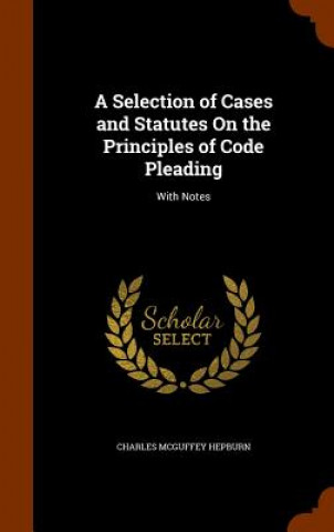 Carte Selection of Cases and Statutes on the Principles of Code Pleading Charles McGuffey Hepburn