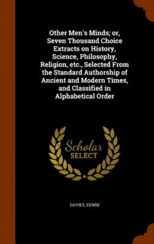 Kniha Other Men's Minds; Or, Seven Thousand Choice Extracts on History, Science, Philosophy, Religion, Etc., Selected from the Standard Authorship of Ancien Edwin Davies