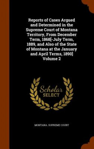 Книга Reports of Cases Argued and Determined in the Supreme Court of Montana Territory, from December Term, 1868[-July Term, 1889, and Also of the State of 
