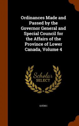 Kniha Ordinances Made and Passed by the Governor General and Special Council for the Affairs of the Province of Lower Canada, Volume 4 Quebec