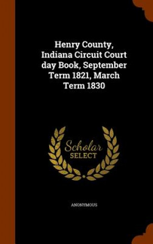 Knjiga Henry County, Indiana Circuit Court Day Book, September Term 1821, March Term 1830 Anonymous