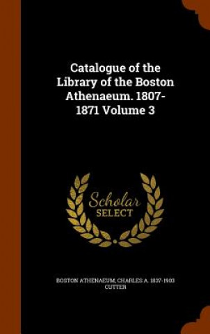 Könyv Catalogue of the Library of the Boston Athenaeum. 1807-1871 Volume 3 Boston Athenaeum