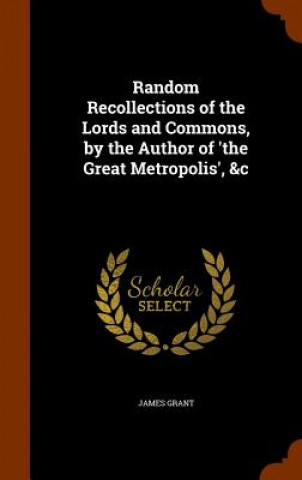 Kniha Random Recollections of the Lords and Commons, by the Author of 'The Great Metropolis', &C James Grant