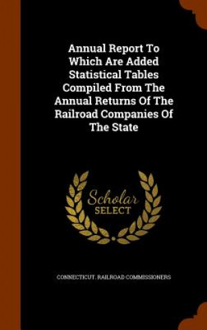 Livre Annual Report to Which Are Added Statistical Tables Compiled from the Annual Returns of the Railroad Companies of the State Connecticut Railroad Commissioners