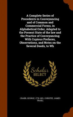 Carte Complete Series of Precedents in Conveyancing and of Common and Commercial Forms, in Alphabetical Order, Adapted to the Present State of the Law and t George Crabb