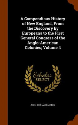 Книга Compendious History of New England, from the Discovery by Europeans to the First General Congress of the Anglo-American Colonies; Volume 4 John Gorham Palfrey