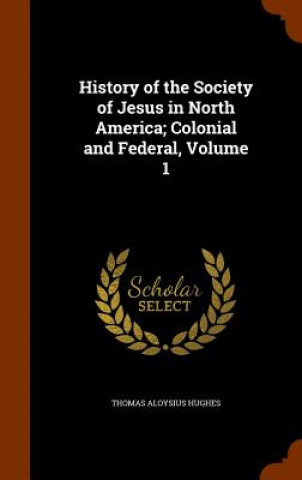 Carte History of the Society of Jesus in North America; Colonial and Federal, Volume 1 Thomas Aloysius Hughes