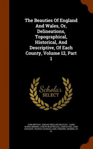 Knjiga Beauties of England and Wales, Or, Delineations, Topographical, Historical, and Descriptive, of Each County, Volume 12, Part 1 John (University of Nottingham) Britton