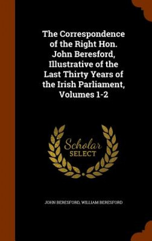 Книга Correspondence of the Right Hon. John Beresford, Illustrative of the Last Thirty Years of the Irish Parliament, Volumes 1-2 John Beresford