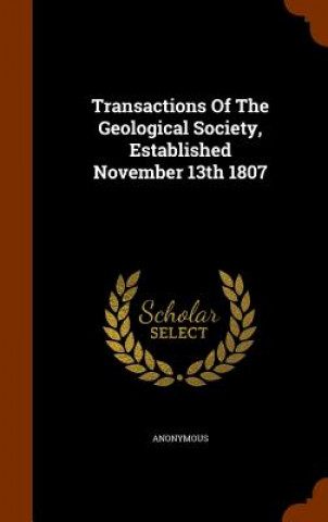 Könyv Transactions of the Geological Society, Established November 13th 1807 Anonymous