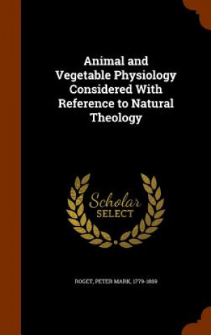 Kniha Animal and Vegetable Physiology Considered with Reference to Natural Theology Peter Mark Roget