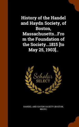 Könyv History of the Handel and Haydn Society, of Boston, Massachusetts...from the Foundation of the Society...1815 [To May 25, 1903].. 