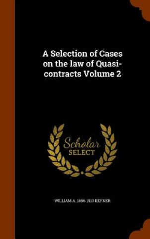 Könyv Selection of Cases on the Law of Quasi-Contracts Volume 2 William a 1856-1913 Keener