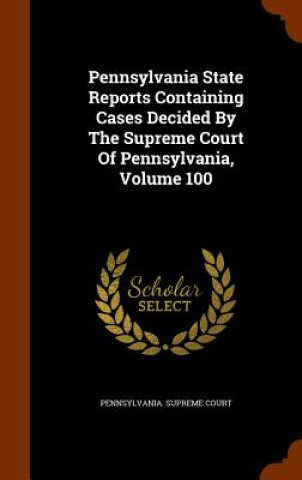 Könyv Pennsylvania State Reports Containing Cases Decided by the Supreme Court of Pennsylvania, Volume 100 Pennsylvania Supreme Court