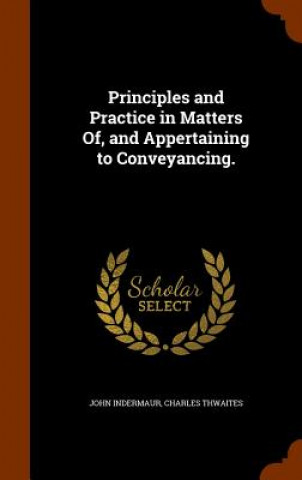 Kniha Principles and Practice in Matters Of, and Appertaining to Conveyancing. John Indermaur