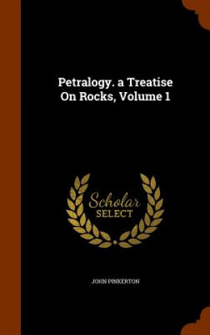 Книга Petralogy. a Treatise on Rocks, Volume 1 Pinkerton