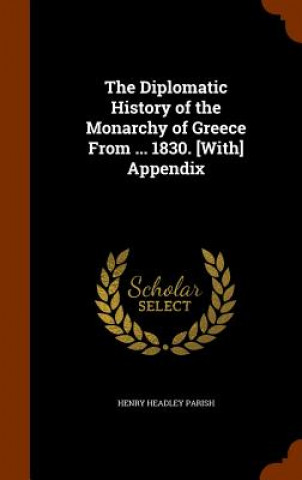 Könyv Diplomatic History of the Monarchy of Greece from ... 1830. [With] Appendix Henry Headley Parish