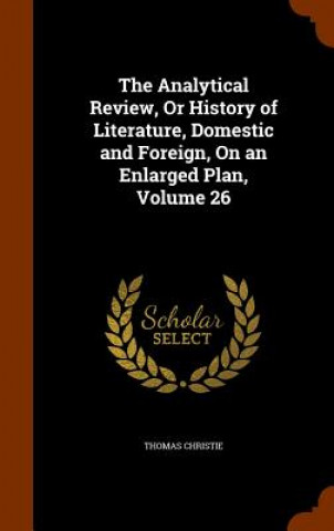 Könyv Analytical Review, or History of Literature, Domestic and Foreign, on an Enlarged Plan, Volume 26 Thomas Christie