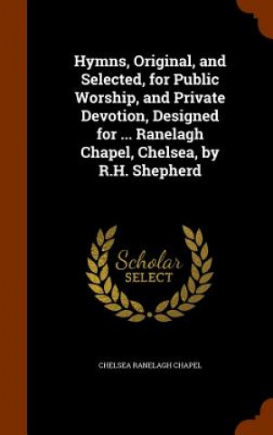 Kniha Hymns, Original, and Selected, for Public Worship, and Private Devotion, Designed for ... Ranelagh Chapel, Chelsea, by R.H. Shepherd Chelsea Ranelagh Chapel