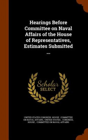 Carte Hearings Before Committee on Naval Affairs of the House of Representatives, Estimates Submitted ... 