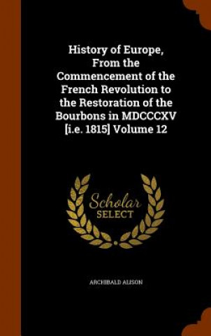 Carte History of Europe, from the Commencement of the French Revolution to the Restoration of the Bourbons in MDCCCXV [I.E. 1815] Volume 12 Archibald Alison