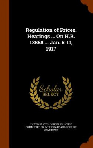 Buch Regulation of Prices. Hearings ... on H.R. 13568 ... Jan. 5-11, 1917 