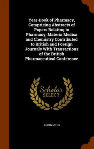 Knjiga Year-Book of Pharmacy, Comprising Abstracts of Papers Relating to Pharmacy, Materia Medica and Chemistry Contributed to British and Foreign Journals w Anonymous