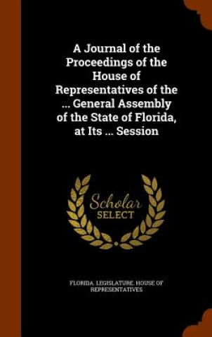 Kniha Journal of the Proceedings of the House of Representatives of the ... General Assembly of the State of Florida, at Its ... Session 