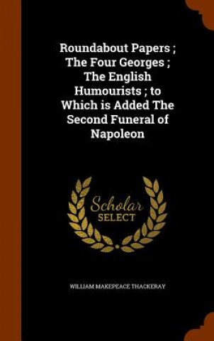 Kniha Roundabout Papers; The Four Georges; The English Humourists; To Which Is Added the Second Funeral of Napoleon William Makepeace Thackeray