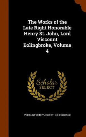 Kniha Works of the Late Right Honorable Henry St. John, Lord Viscount Bolingbroke, Volume 4 Viscount Henry John St Bolingbroke